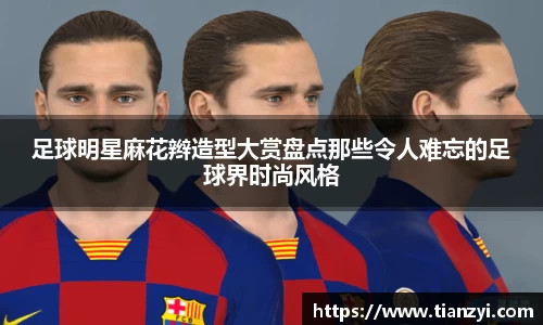 足球明星麻花辫造型大赏盘点那些令人难忘的足球界时尚风格