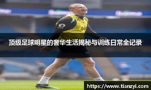 顶级足球明星的奢华生活揭秘与训练日常全记录