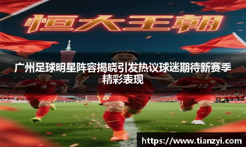 广州足球明星阵容揭晓引发热议球迷期待新赛季精彩表现