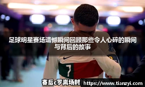 足球明星赛场遗憾瞬间回顾那些令人心碎的瞬间与背后的故事